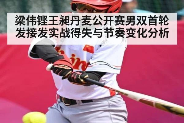 梁伟铿王昶丹麦公开赛男双首轮发接发实战得失与节奏变化分析